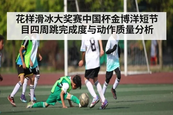 花样滑冰大奖赛中国杯金博洋短节目四周跳完成度与动作质量分析