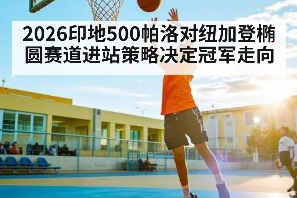 2026印地500帕洛对纽加登椭圆赛道进站策略决定冠军走向