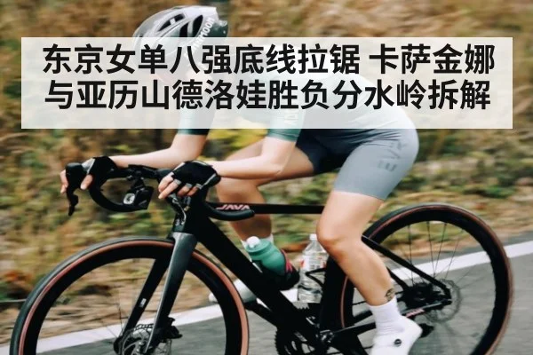 东京女单八强底线拉锯 卡萨金娜与亚历山德洛娃胜负分水岭拆解